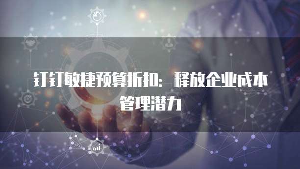 钉钉敏捷预算折扣:释放企业成本管理潜力