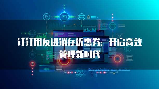 钉钉用友进销存优惠券：开启高效管理新时代