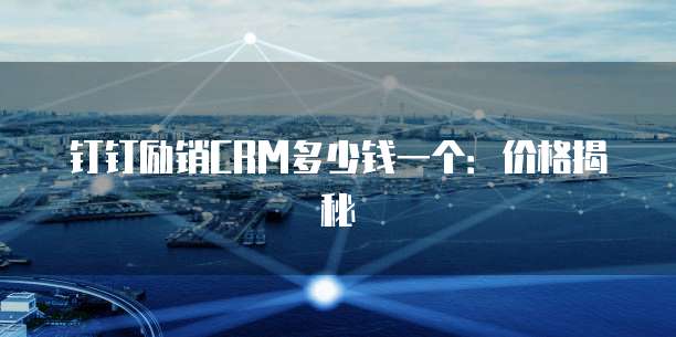 钉钉励销CRM多少钱一个:价格揭秘