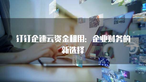 钉钉企速云资金租用:企业财务的新选择
