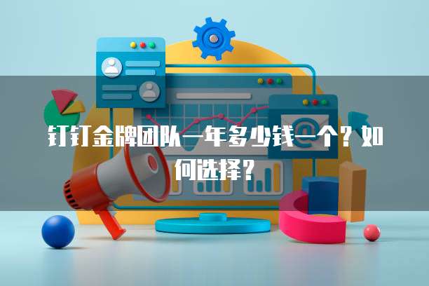 钉钉金牌团队一年多少钱一个？如何选择？