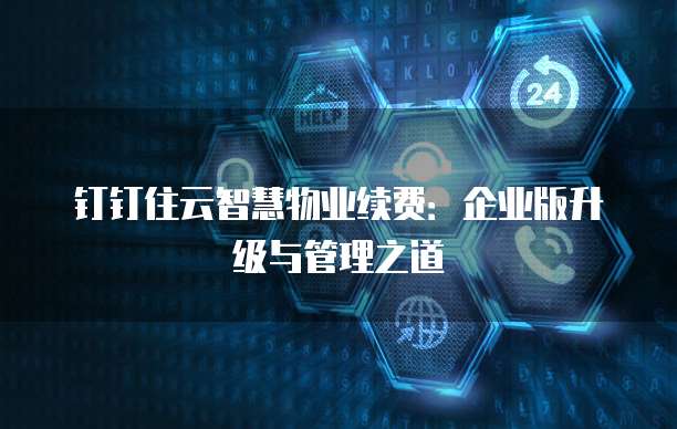 钉钉住云智慧物业续费：企业版升级与管理之道