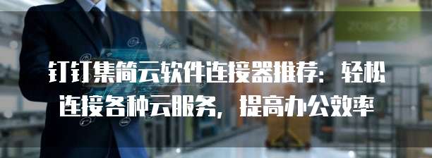 钉钉集简云软件连接器推荐：轻松连接各种云服务，提高办公效率