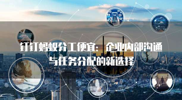 钉钉蚂蚁分工便宜：企业内部沟通与任务分配的新选择
