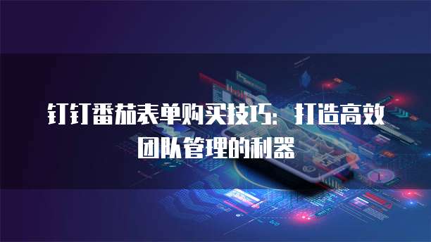 钉钉番茄表单购买技巧：打造高效团队管理的利器