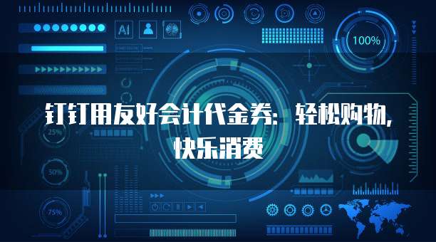 钉钉用友好会计代金券:轻松购物,快乐消费