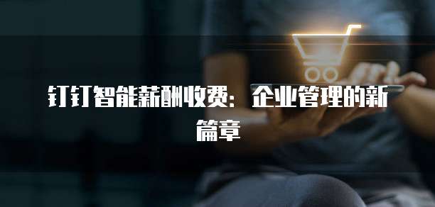 钉钉智能薪酬收费:企业管理的新篇章