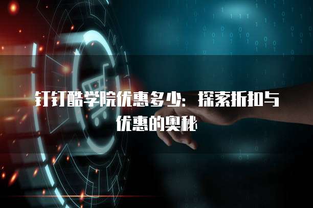 钉钉酷学院优惠多少：探索折扣与优惠的奥秘