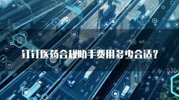 钉钉医药合规助手费用多少合适？