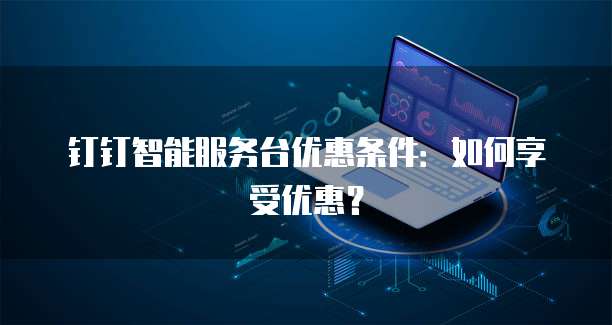 钉钉智能服务台优惠条件：如何享受优惠？