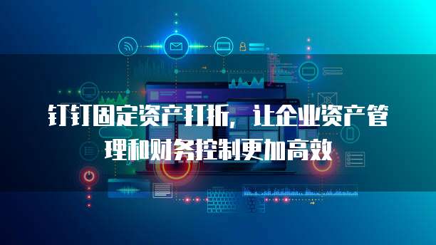 钉钉固定资产打折,让企业资产管理和财务控制更加高效