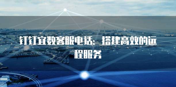 钉钉宜数客服电话：搭建高效的远程服务
