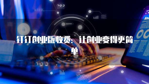 钉钉创业版收费:让创业变得更简单