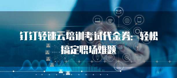 钉钉轻速云培训考试代金券：轻松搞定职场难题