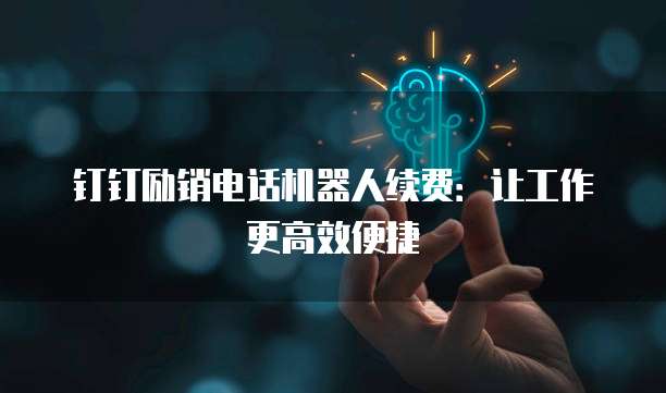 钉钉励销电话机器人续费:让工作更高效便捷