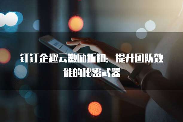 钉钉企趣云激励折扣:提升团队效能的秘密武器