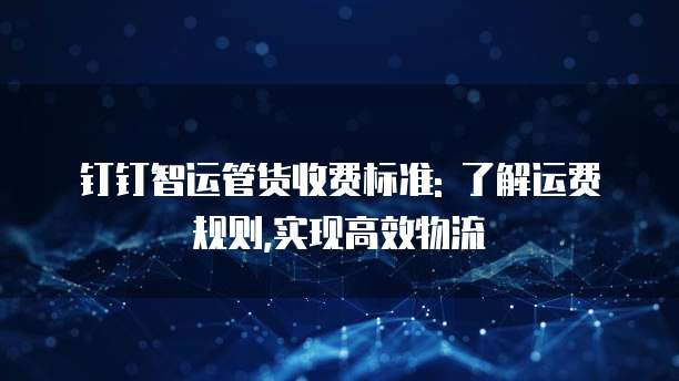 钉钉智运管货收费标准: 了解运费规则,实现高效物流