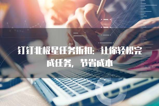 钉钉北极星任务折扣：让你轻松完成任务，节省成本