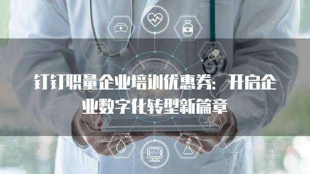 钉钉职量企业培训优惠券:开启企业数字化转型新篇章
