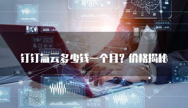 钉钉氚云多少钱一个月？价格揭秘