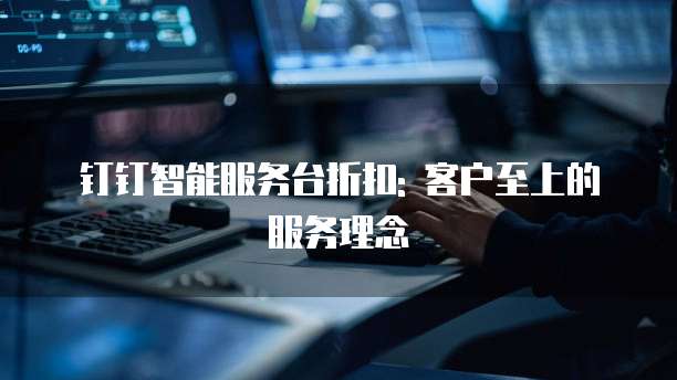 钉钉智能服务台折扣: 客户至上的服务理念