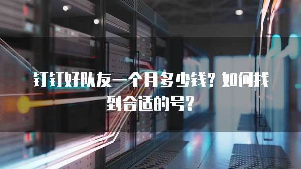 钉钉好队友一个月多少钱？如何找到合适的号？