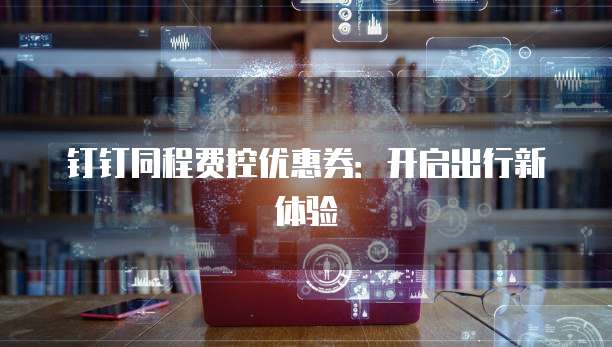 钉钉同程费控优惠券：开启出行新体验