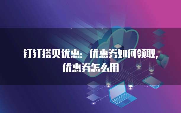 钉钉搭贝优惠：优惠券如何领取，优惠券怎么用