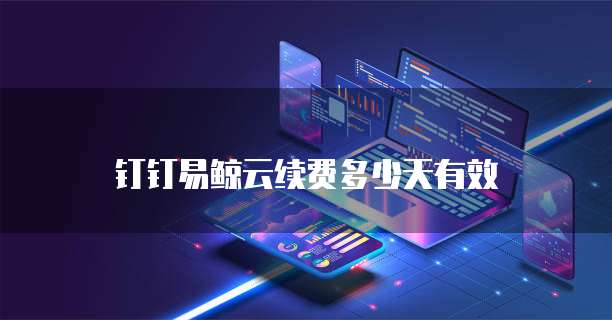 钉钉易鲸云续费多少天有效