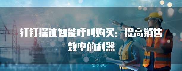 钉钉探迹智能呼叫购买:提高销售效率的利器