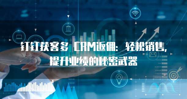 钉钉获客多 CRM返佣:轻松销售,提升业绩的秘密武器
