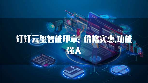 钉钉云玺智能印章: 价格实惠,功能强大