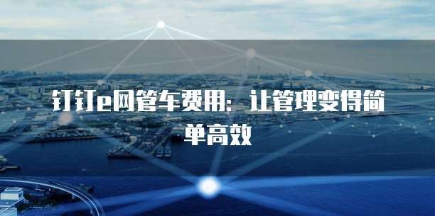 钉钉e网管车费用:让管理变得简单高效
