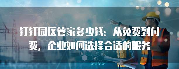 钉钉园区管家多少钱:从免费到付费,企业如何选择合适的服务