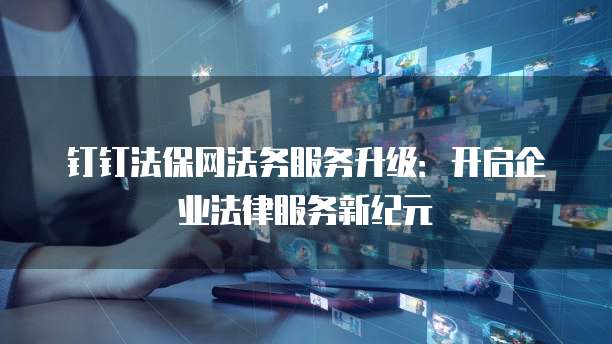 钉钉法保网法务服务升级:开启企业法律服务新纪元
