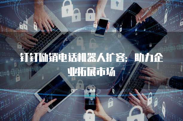 钉钉励销电话机器人扩容:助力企业拓展市场