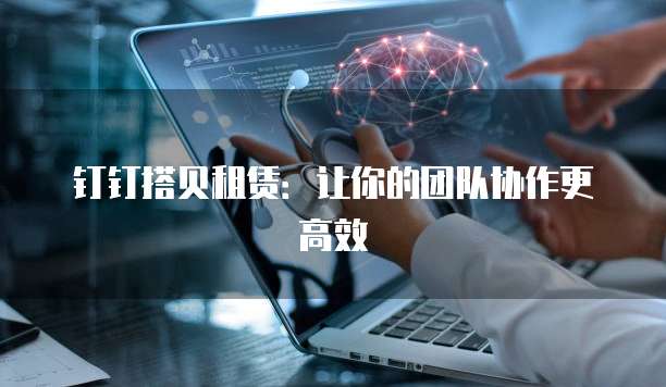 钉钉搭贝租赁:让你的团队协作更高效