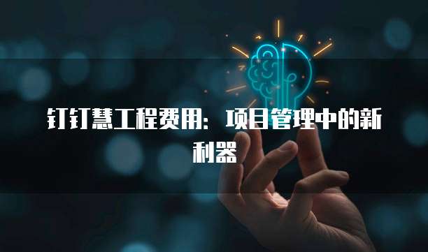 钉钉慧工程费用：项目管理中的新利器
