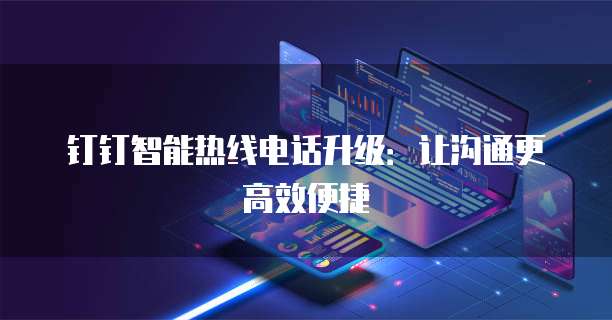 钉钉智能热线电话升级:让沟通更高效便捷