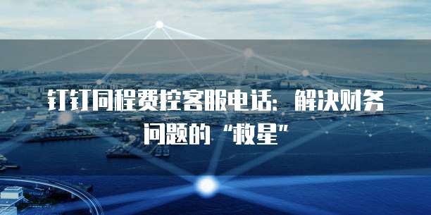 钉钉同程费控客服电话:解决财务问题的“救星”