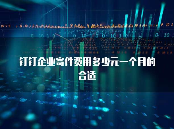 钉钉企业寄件费用多少元一个月的合适