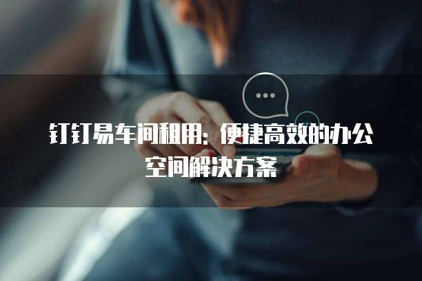 钉钉易车间租用: 便捷高效的办公空间解决方案