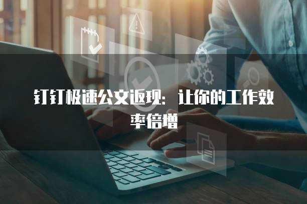 钉钉极速公文返现:让你的工作效率倍增