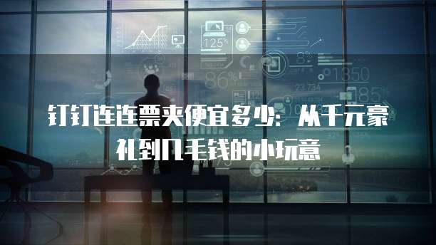 钉钉连连票夹便宜多少：从千元豪礼到几毛钱的小玩意