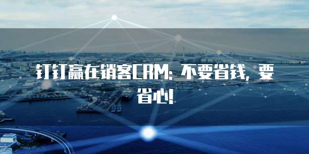 钉钉赢在销客CRM: 不要省钱, 要省心!