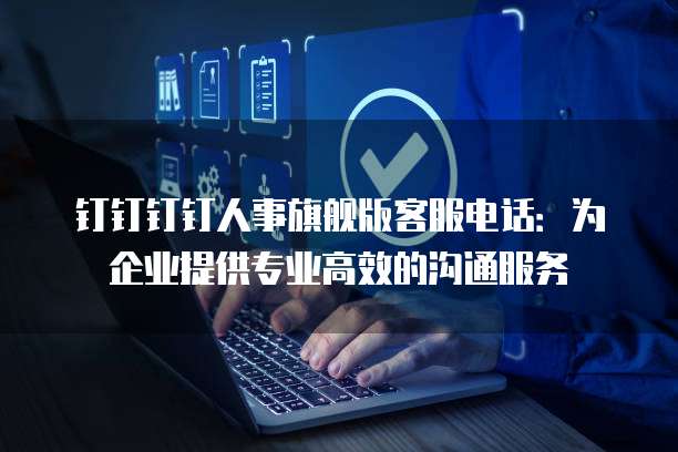 钉钉钉钉人事旗舰版客服电话：为企业提供专业高效的沟通服务