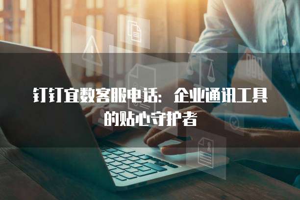 钉钉宜数客服电话:企业通讯工具的贴心守护者