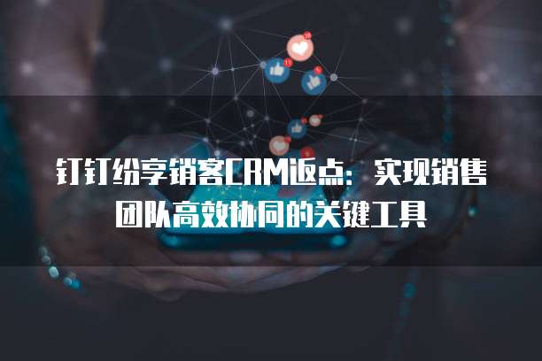 钉钉纷享销客CRM返点:实现销售团队高效协同的关键工具