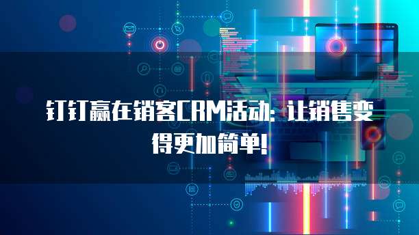 钉钉赢在销客CRM活动: 让销售变得更加简单!