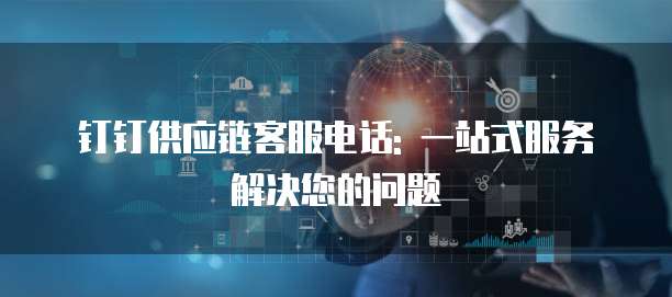 钉钉供应链客服电话: 一站式服务解决您的问题